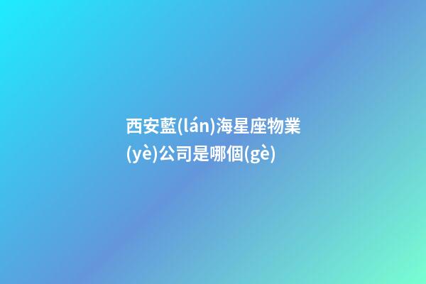 西安藍(lán)海星座物業(yè)公司是哪個(gè)