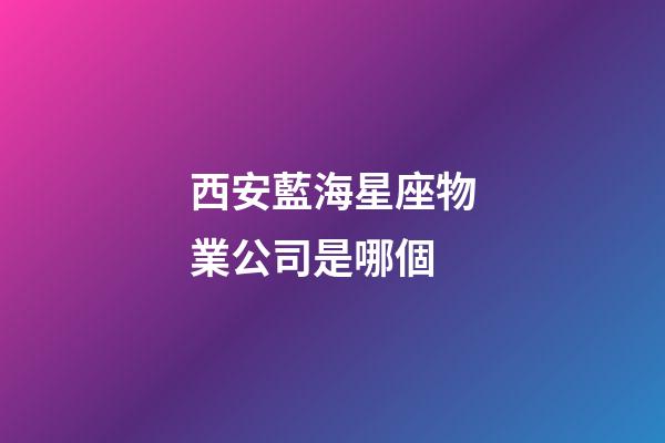 西安藍海星座物業公司是哪個-第1張-星座運勢-玄機派