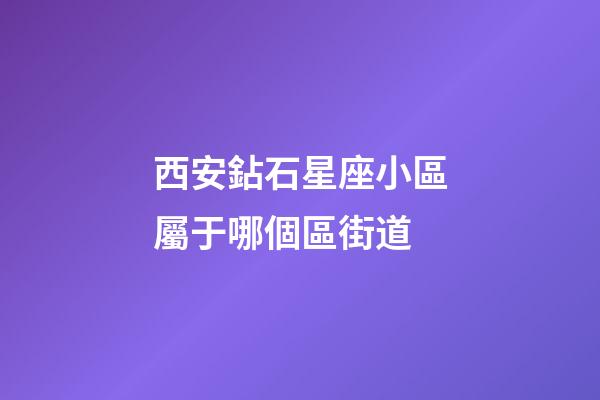 西安鉆石星座小區屬于哪個區街道-第1張-星座運勢-玄機派