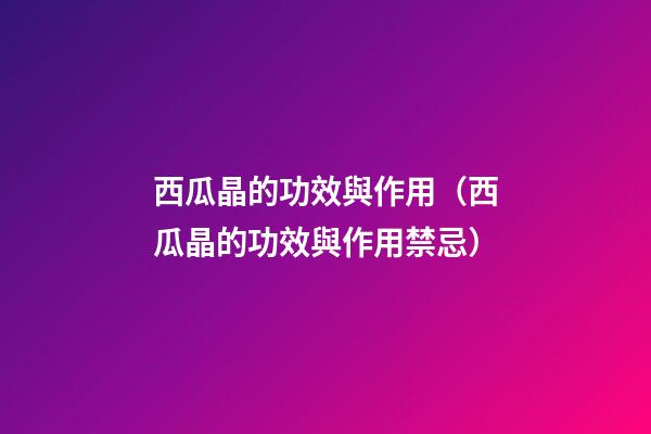 西瓜晶的功效與作用（西瓜晶的功效與作用禁忌）