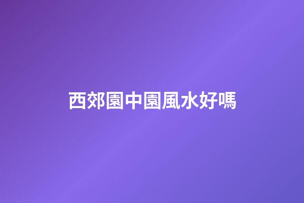 西郊園中園風水好嗎