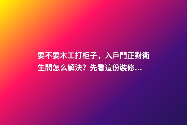 要不要木工打柜子，入戶門正對衛生間怎么解決？先看這份裝修總結