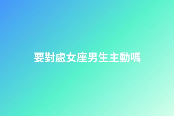 要對處女座男生主動嗎-第1張-星座運勢-玄機派