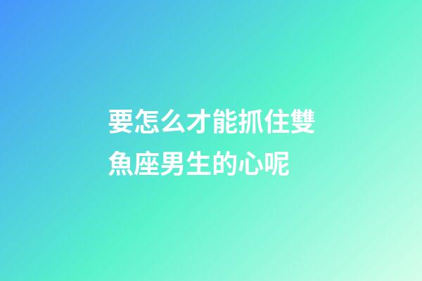 要怎么才能抓住雙魚座男生的心呢-第1張-星座運勢-玄機派