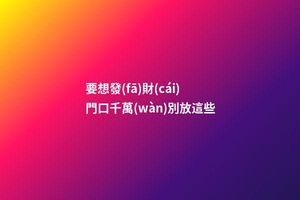 要想發(fā)財(cái)門口千萬(wàn)別放這些