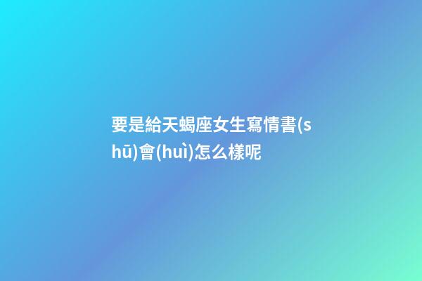 要是給天蝎座女生寫情書(shū)會(huì)怎么樣呢-第1張-星座運(yùn)勢(shì)-玄機(jī)派