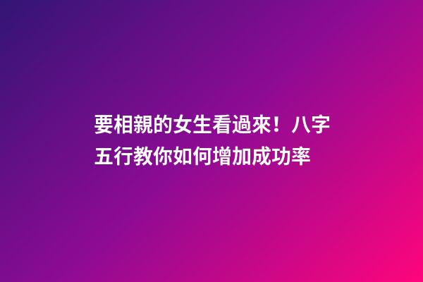 要相親的女生看過來！八字五行教你如何增加成功率