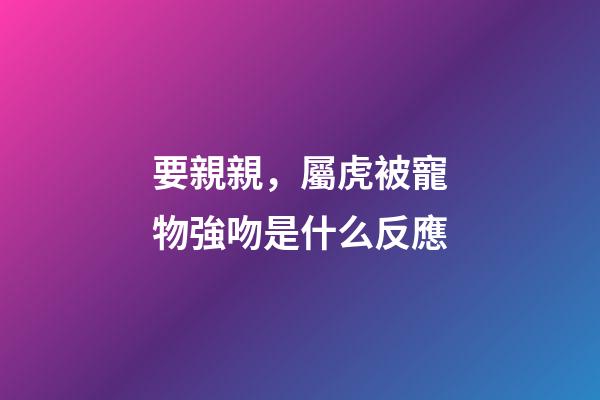 要親親，屬虎被寵物強吻是什么反應