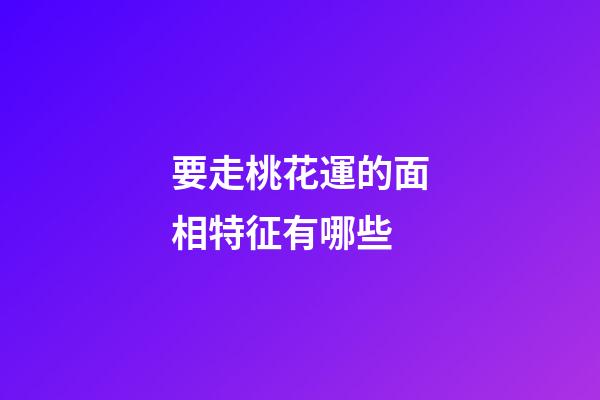 要走桃花運的面相特征有哪些