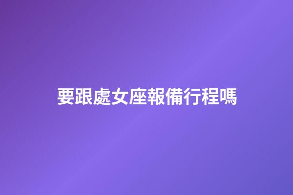 要跟處女座報備行程嗎-第1張-星座運勢-玄機派