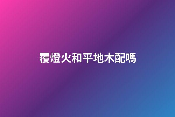 覆燈火和平地木配嗎