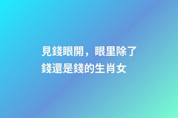 見錢眼開，眼里除了錢還是錢的生肖女