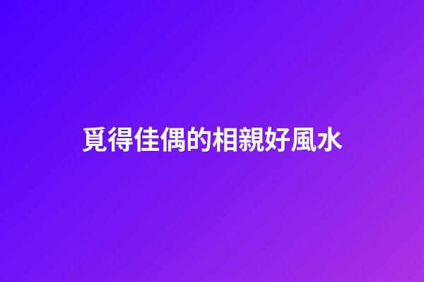 覓得佳偶的相親好風水