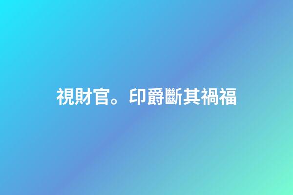 視財官。印爵斷其禍福
