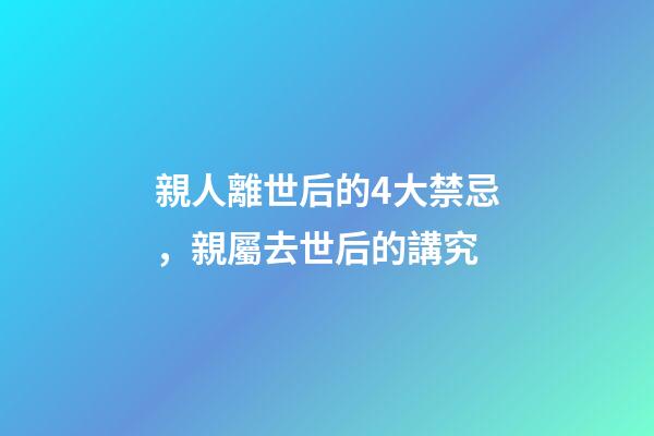 親人離世后的4大禁忌，親屬去世后的講究