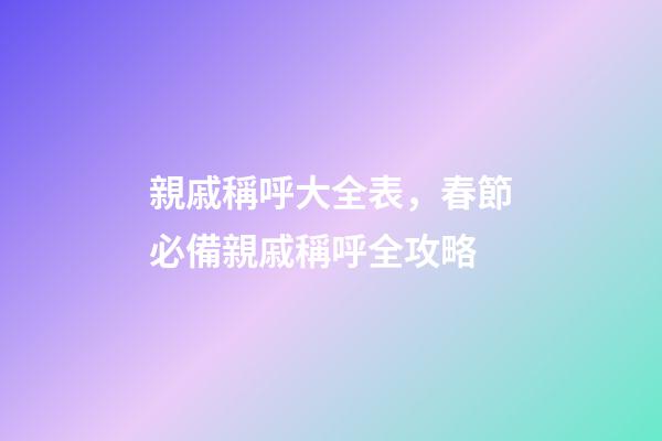 親戚稱呼大全表，春節必備親戚稱呼全攻略-第1張-觀點-玄機派