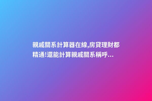 親戚關系計算器在線,房貸理財都精通!還能計算親戚關系稱呼!最牛全能手機軟件APP-第1張-觀點-玄機派