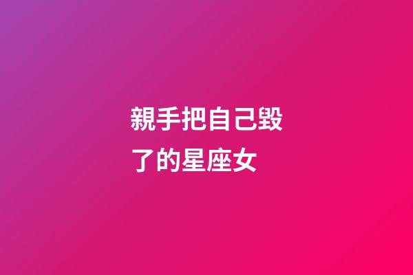 親手把自己毀了的星座女-第1張-星座運勢-玄機派