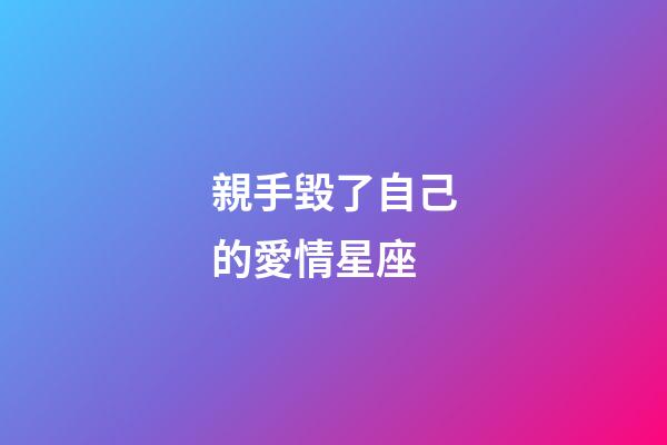 親手毀了自己的愛情星座-第1張-星座運勢-玄機派