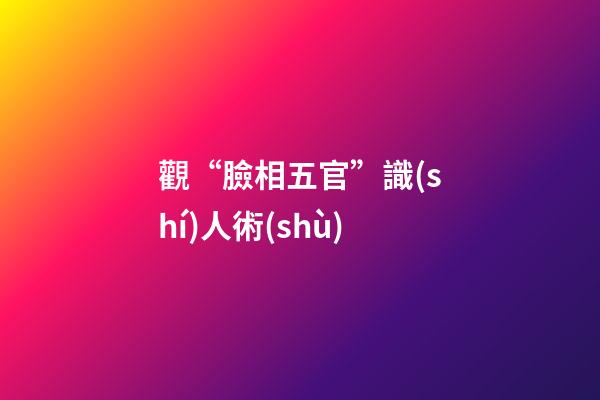 觀“臉相五官”識(shí)人術(shù)