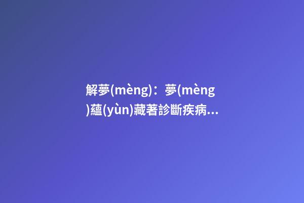 解夢(mèng)：夢(mèng)蘊(yùn)藏著診斷疾病的信息