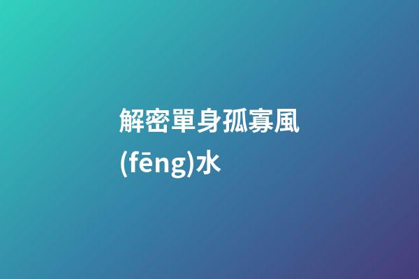 解密單身孤寡風(fēng)水