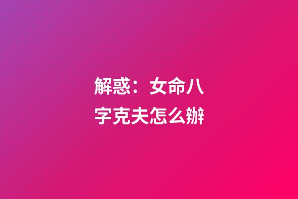 解惑：女命八字克夫怎么辦
