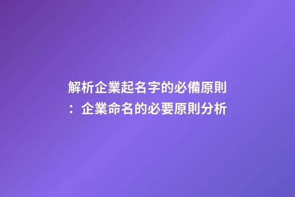 解析企業起名字的必備原則：企業命名的必要原則分析-第1張-公司起名-玄機派