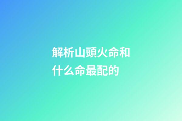 解析山頭火命和什么命最配的