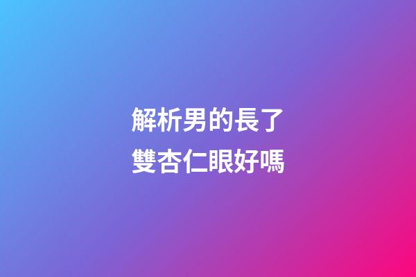 解析男的長了雙杏仁眼好嗎