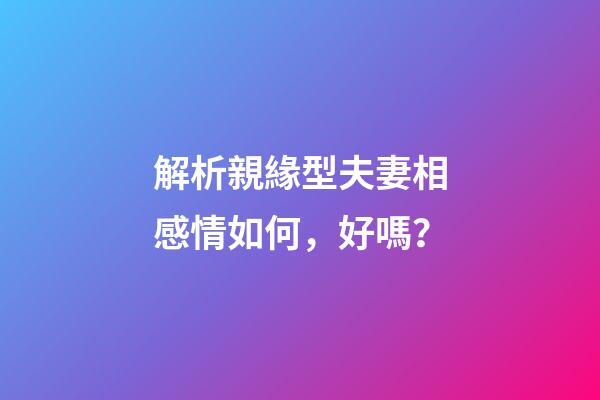 解析親緣型夫妻相感情如何，好嗎？