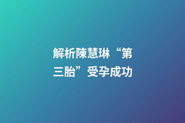 解析陳慧琳“第三胎”受孕成功