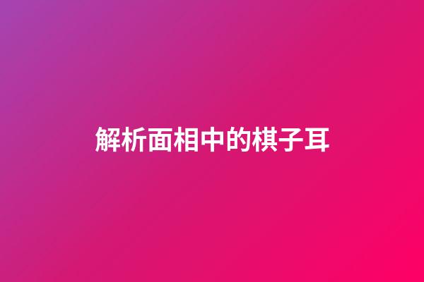 解析面相中的棋子耳