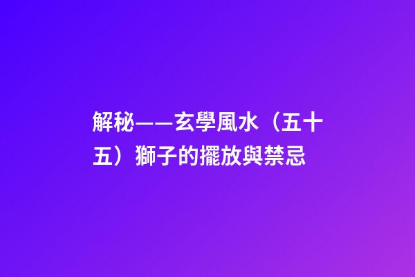 解秘——玄學風水（五十五）獅子的擺放與禁忌
