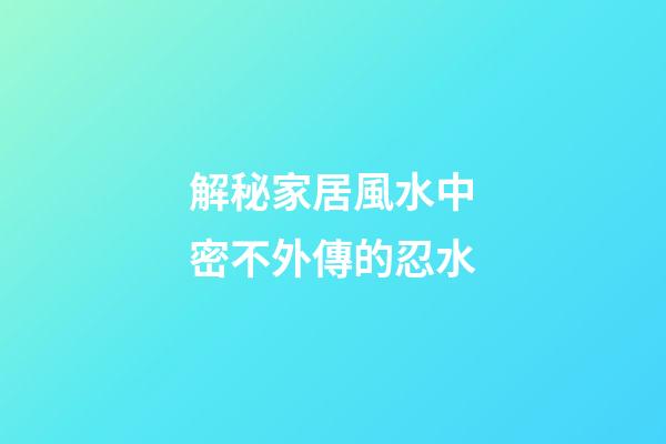 解秘家居風水中密不外傳的忍水