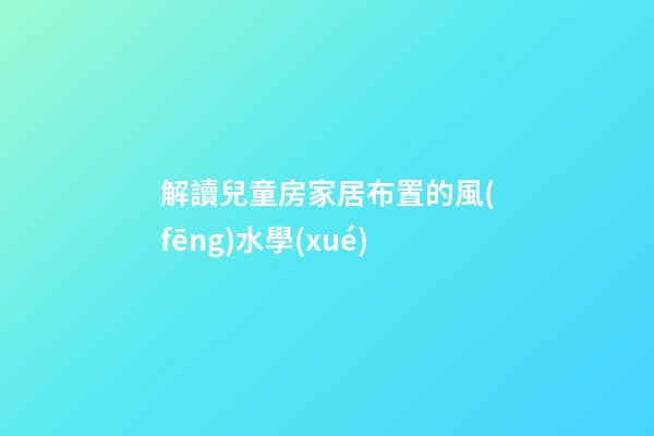 解讀兒童房家居布置的風(fēng)水學(xué)