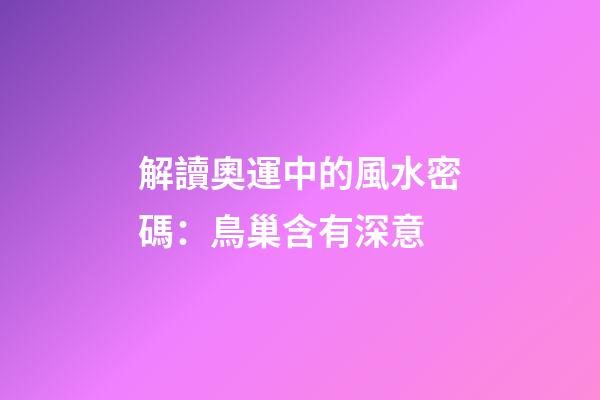 解讀奧運中的風水密碼：鳥巢含有深意