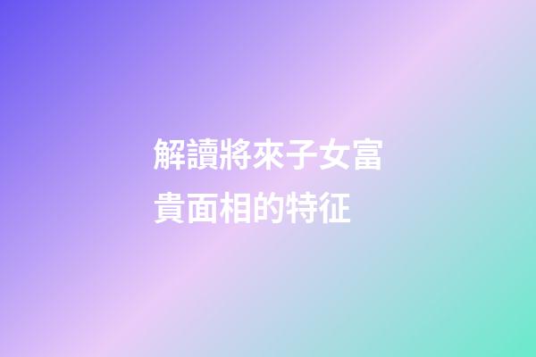 解讀將來子女富貴面相的特征