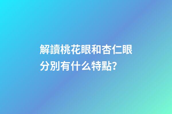 解讀桃花眼和杏仁眼分別有什么特點？