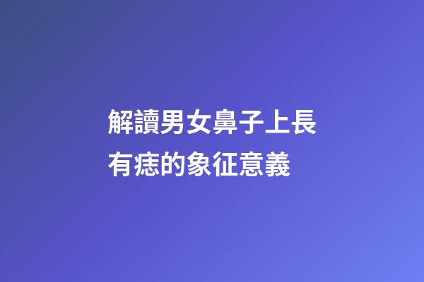解讀男女鼻子上長有痣的象征意義