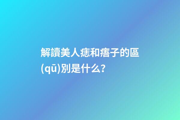 解讀美人痣和痦子的區(qū)別是什么？