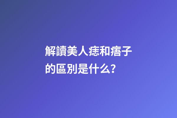 解讀美人痣和痦子的區別是什么？