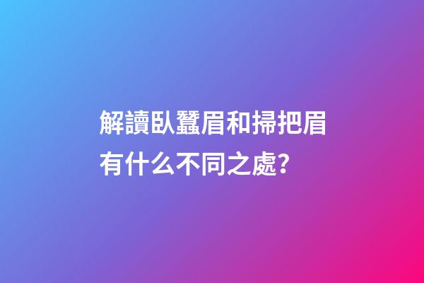 解讀臥蠶眉和掃把眉有什么不同之處？