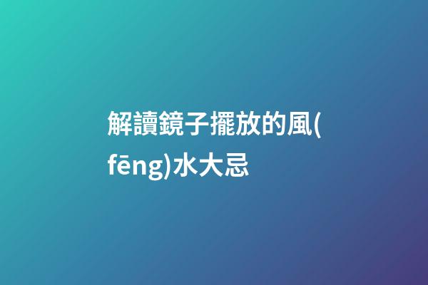 解讀鏡子擺放的風(fēng)水大忌