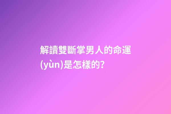 解讀雙斷掌男人的命運(yùn)是怎樣的？