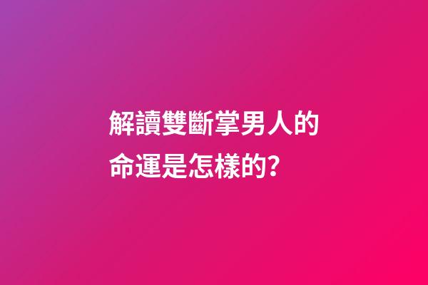 解讀雙斷掌男人的命運是怎樣的？