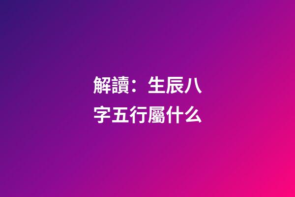 解讀：生辰八字五行屬什么