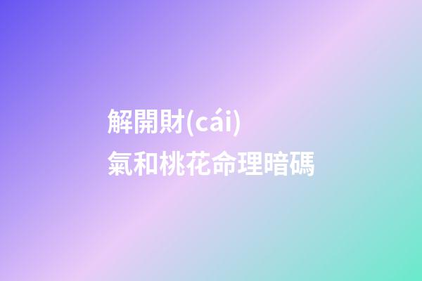 解開財(cái)氣和桃花命理暗碼