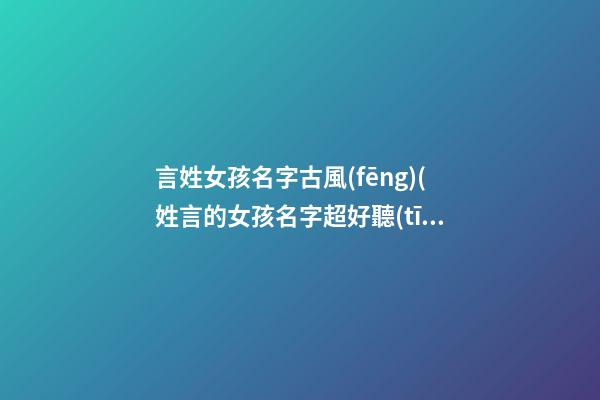 言姓女孩名字古風(fēng)(姓言的女孩名字超好聽(tīng)古風(fēng))