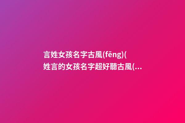 言姓女孩名字古風(fēng)(姓言的女孩名字超好聽古風(fēng))